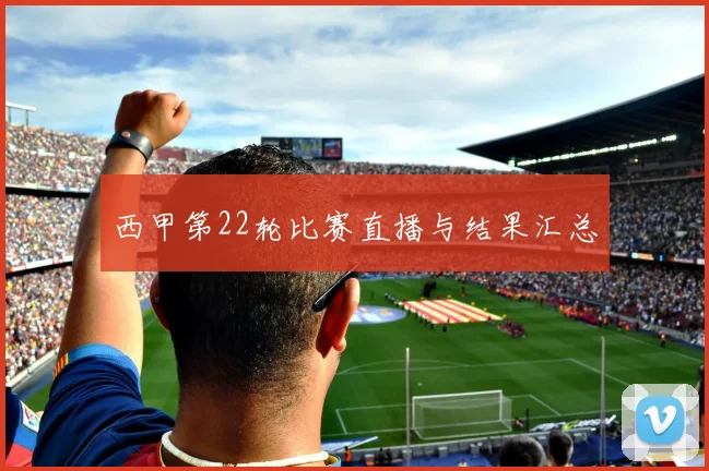 西甲第22轮比赛直播与结果汇总