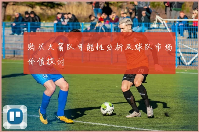 购买火箭队可能性分析及球队市场价值探讨