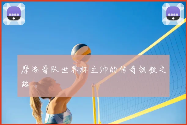 摩洛哥队世界杯主帅的传奇执教之路