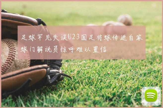 足球罕见失误U23国足将球传进自家球门解说员惊呼难以置信