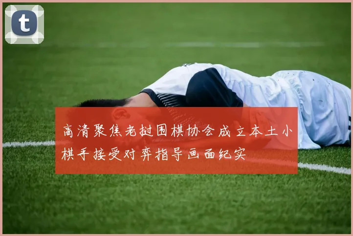 高清聚焦老挝围棋协会成立本土小棋手接受对弈指导画面纪实